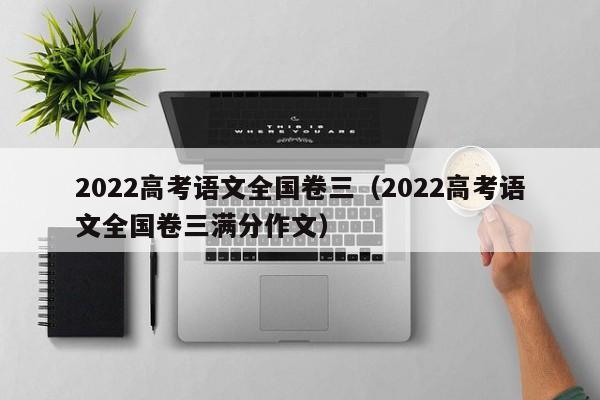 2022高考语文全国卷三（2022高考语文全国卷三满分作文）