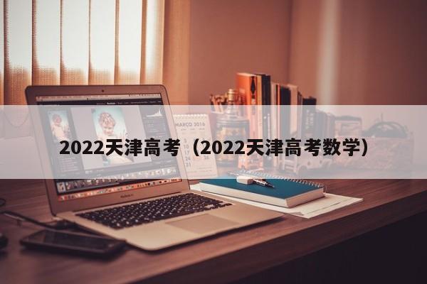 2022天津高考（2022天津高考数学）