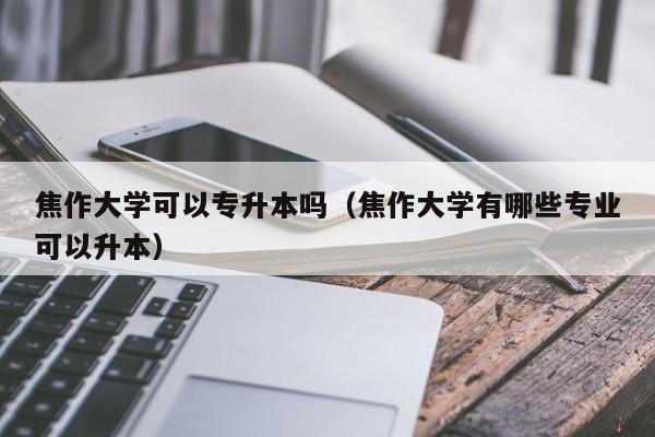 焦作大学可以专升本吗（焦作大学有哪些专业可以升本）