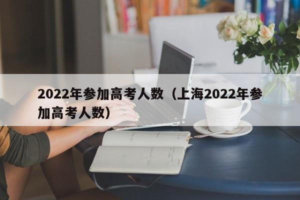 2022年参加高考人数（上海2022年参加高考人数）