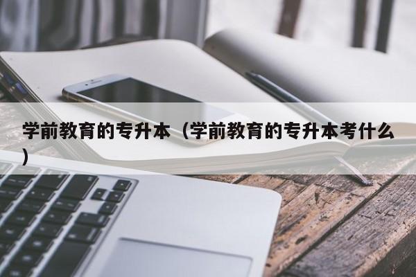 学前教育的专升本（学前教育的专升本考什么）