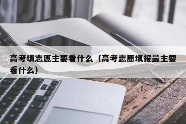 高考填志愿主要看什么（高考志愿填报最主要看什么）