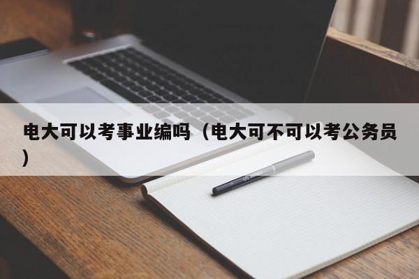 电大可以考事业编吗（电大可不可以考公务员）