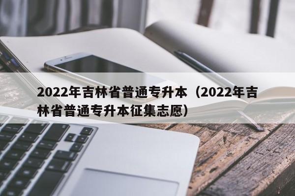 2022年吉林省普通专升本（2022年吉林省普通专升本征集志愿）