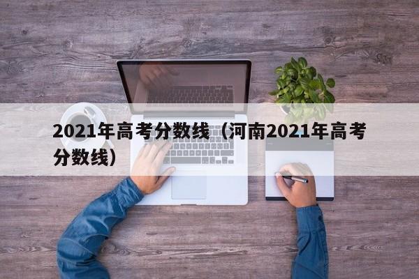 2021年高考分数线（河南2021年高考分数线）