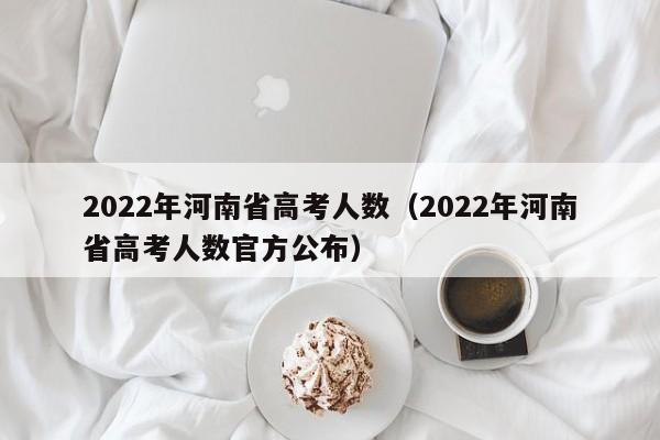 2022年河南省高考人数（2022年河南省高考人数官方公布）