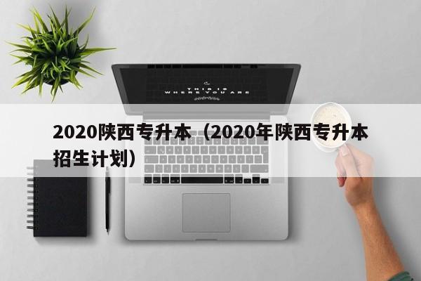 2020陕西专升本（2020年陕西专升本招生计划）