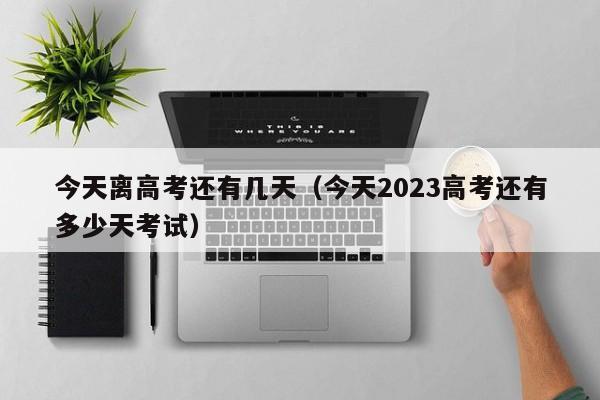 今天离高考还有几天（今天2023高考还有多少天考试）