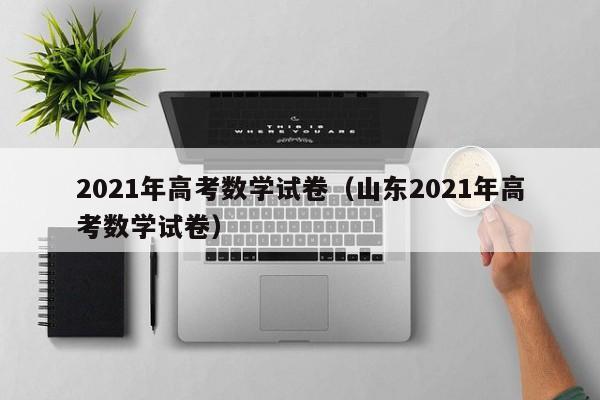 2021年高考数学试卷（山东2021年高考数学试卷）