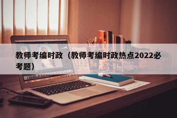 教师考编时政（教师考编时政热点2022必考题）