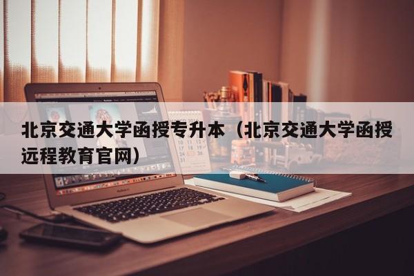 北京交通大学函授专升本（北京交通大学函授远程教育官网）