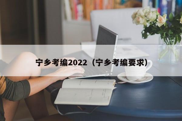 宁乡考编2022（宁乡考编要求）