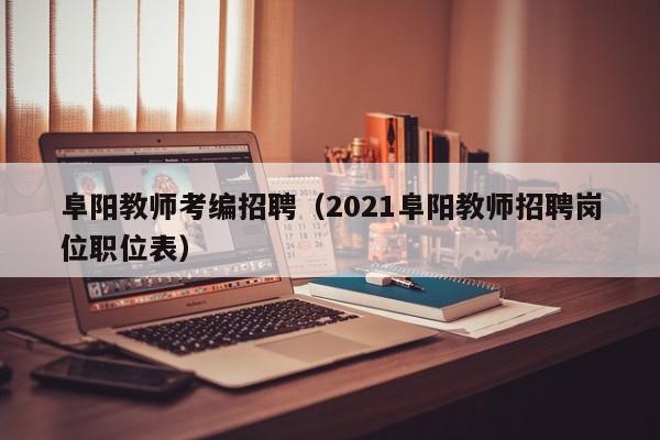 阜阳教师考编招聘（2021阜阳教师招聘岗位职位表）