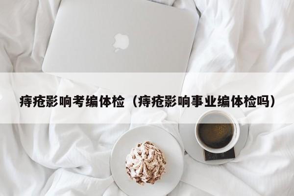 痔疮影响考编体检（痔疮影响事业编体检吗）