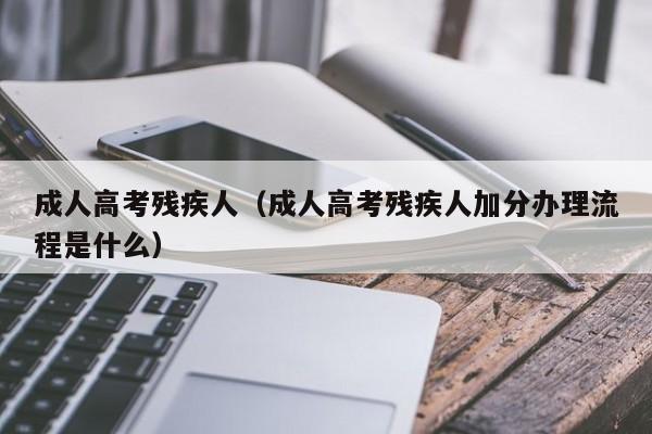 成人高考残疾人（成人高考残疾人加分办理流程是什么）