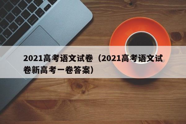 2021高考语文试卷（2021高考语文试卷新高考一卷答案）