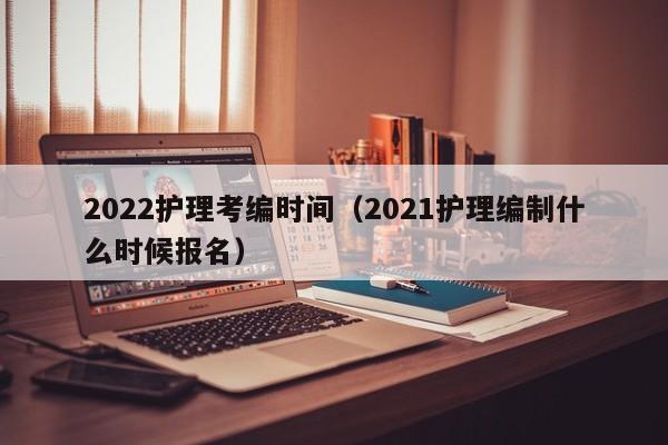 2022护理考编时间（2021护理编制什么时候报名）