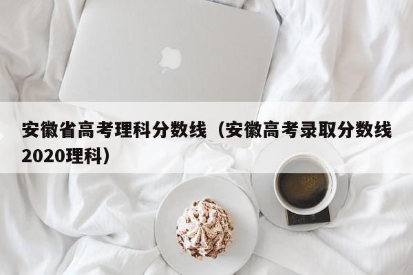 安徽省高考理科分数线（安徽高考录取分数线2020理科）