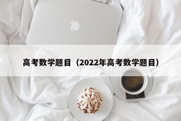 高考数学题目（2022年高考数学题目）