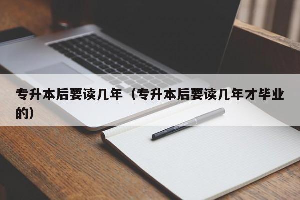 专升本后要读几年（专升本后要读几年才毕业的）