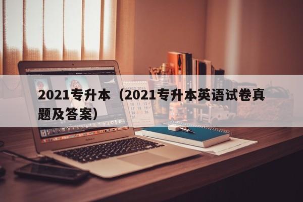 2021专升本（2021专升本英语试卷真题及答案）