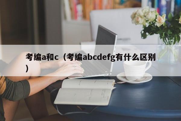 考编a和c（考编abcdefg有什么区别）