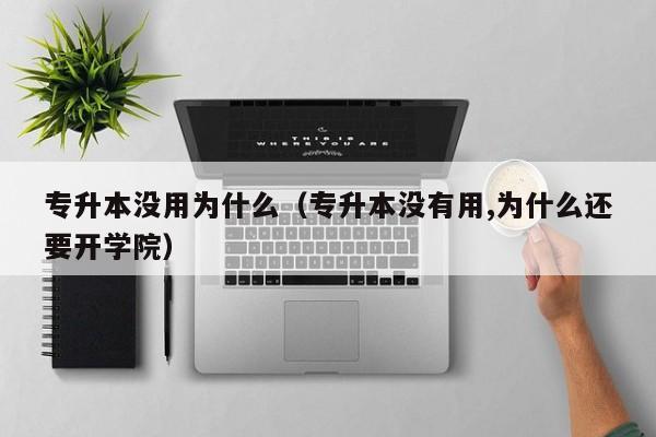 专升本没用为什么（专升本没有用,为什么还要开学院）