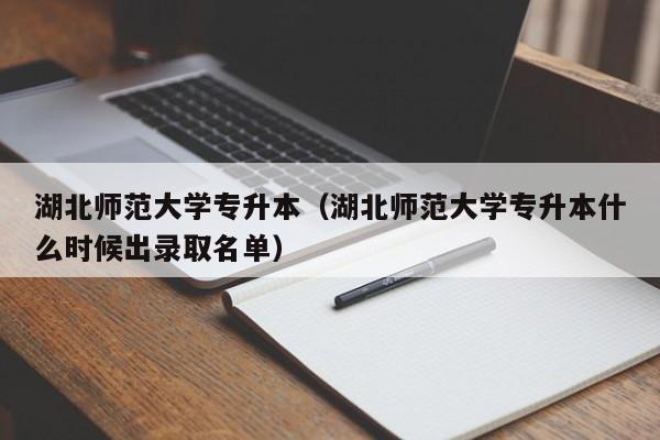 湖北师范大学专升本（湖北师范大学专升本什么时候出录取名单）