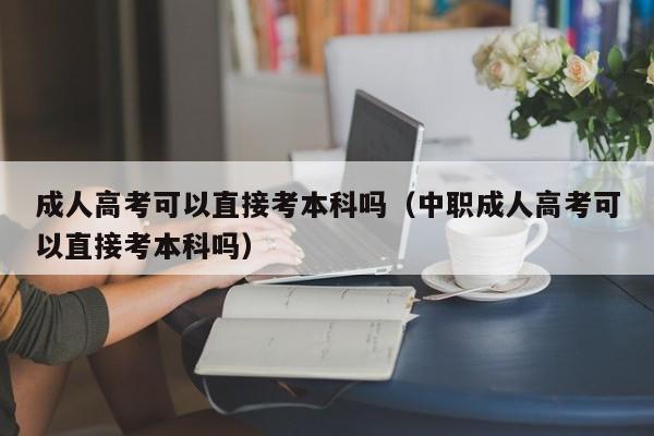 成人高考可以直接考本科吗（中职成人高考可以直接考本科吗）