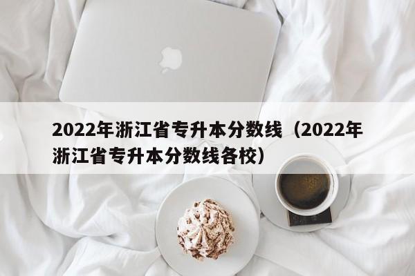 2022年浙江省专升本分数线（2022年浙江省专升本分数线各校）