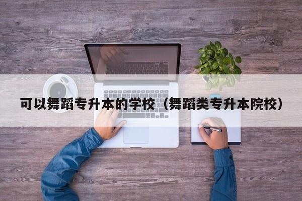 可以舞蹈专升本的学校（舞蹈类专升本院校）