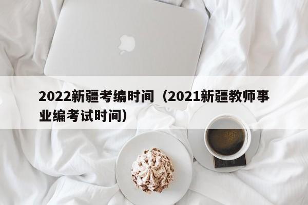 2022新疆考编时间（2021新疆教师事业编考试时间）