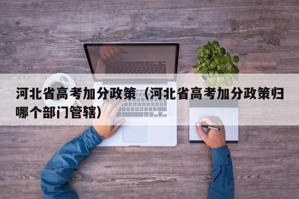 河北省高考加分政策（河北省高考加分政策归哪个部门管辖）