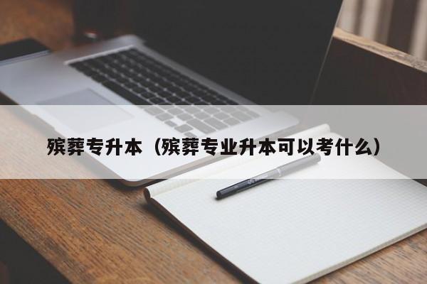 殡葬专升本（殡葬专业升本可以考什么）