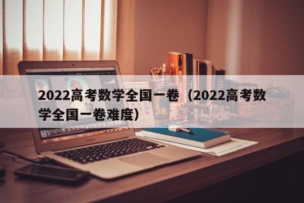 2022高考数学全国一卷（2022高考数学全国一卷难度）