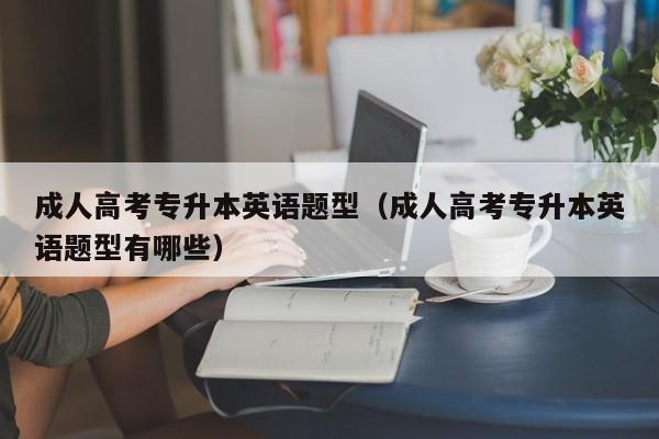 成人高考专升本英语题型（成人高考专升本英语题型有哪些）