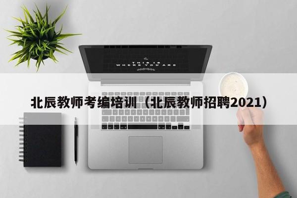 北辰教师考编培训（北辰教师招聘2021）