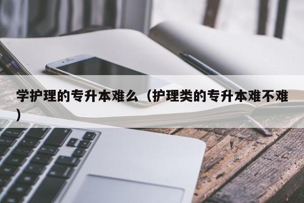 学护理的专升本难么（护理类的专升本难不难）