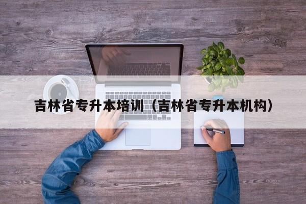 吉林省专升本培训（吉林省专升本机构）