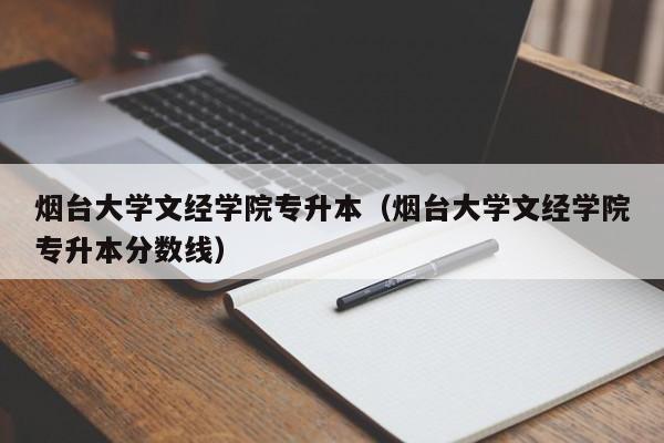 烟台大学文经学院专升本（烟台大学文经学院专升本分数线）