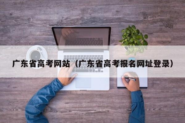 广东省高考网站（广东省高考报名网址登录）