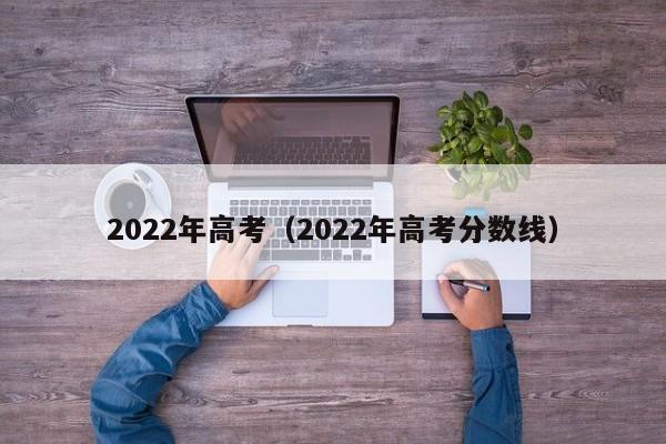 2022年高考（2022年高考分数线）