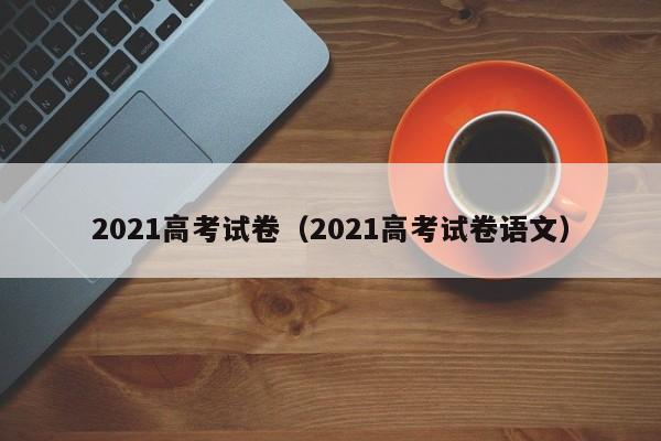 2021高考试卷（2021高考试卷语文）