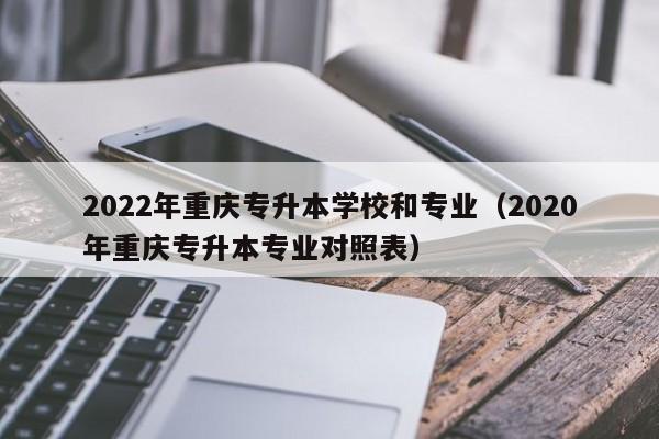 2022年重庆专升本学校和专业（2020年重庆专升本专业对照表）