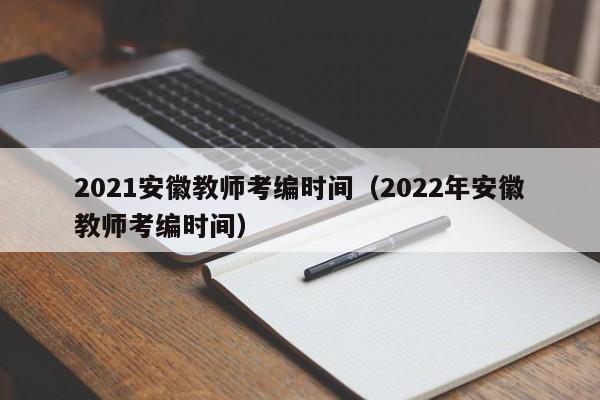 2021安徽教师考编时间（2022年安徽教师考编时间）