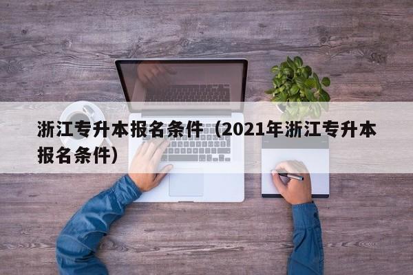 浙江专升本报名条件（2021年浙江专升本报名条件）