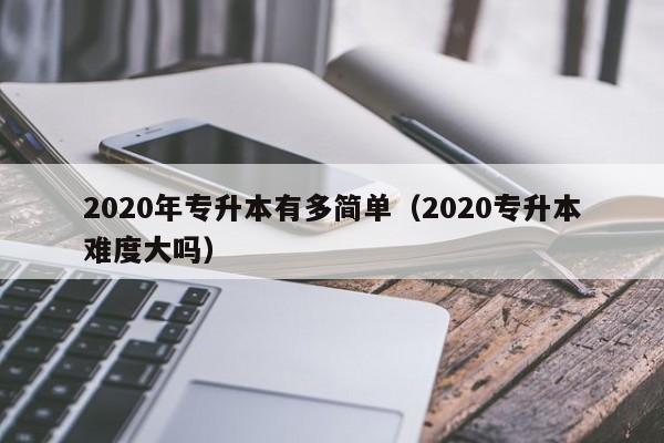 2020年专升本有多简单（2020专升本难度大吗）