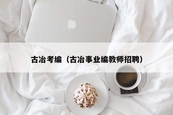 古冶考编（古冶事业编教师招聘）