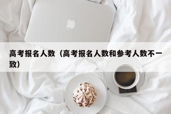 高考报名人数（高考报名人数和参考人数不一致）