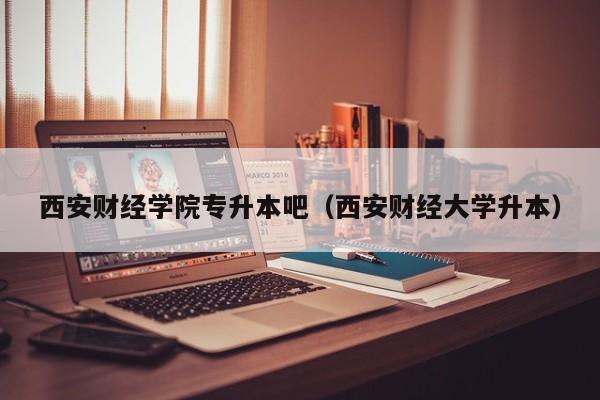 西安财经学院专升本吧（西安财经大学升本）